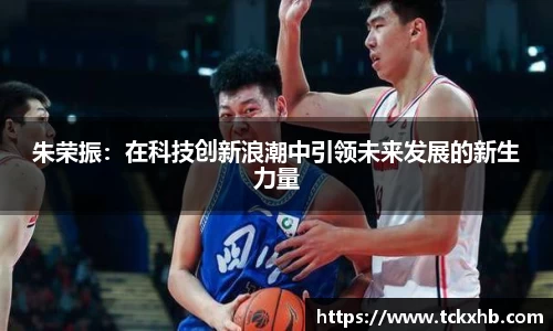 朱荣振：在科技创新浪潮中引领未来发展的新生力量