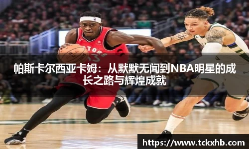 帕斯卡尔西亚卡姆：从默默无闻到NBA明星的成长之路与辉煌成就