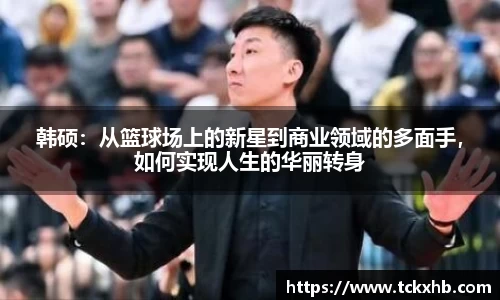 韩硕：从篮球场上的新星到商业领域的多面手，如何实现人生的华丽转身