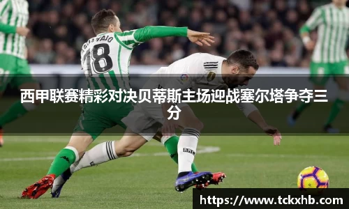 西甲联赛精彩对决贝蒂斯主场迎战塞尔塔争夺三分