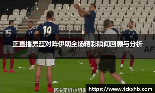 正直播男篮对阵伊朗全场精彩瞬间回顾与分析